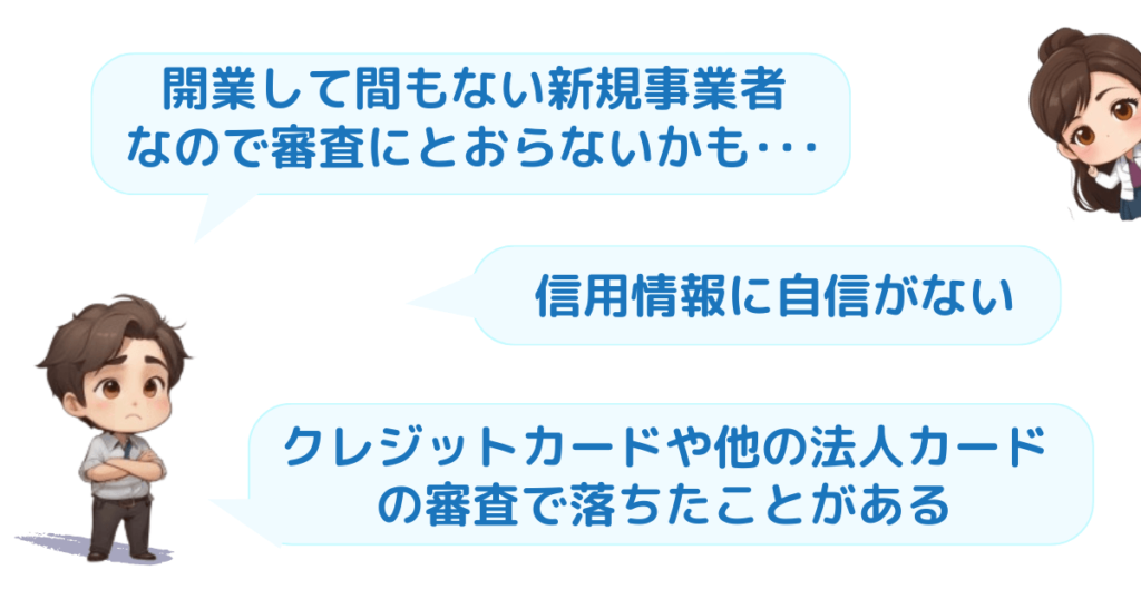 開業して間もない新規事業者だから審査が不安
信用情報に自信がない
クレジットや他のカードで審査落ちた